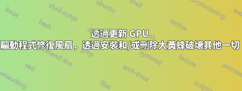 透過更新 GPU 驅動程式修復風扇，透過安裝和/或刪除大黃蜂破壞其他一切