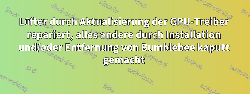 Lüfter durch Aktualisierung der GPU-Treiber repariert, alles andere durch Installation und/oder Entfernung von Bumblebee kaputt gemacht