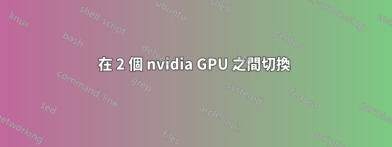 在 2 個 nvidia GPU 之間切換