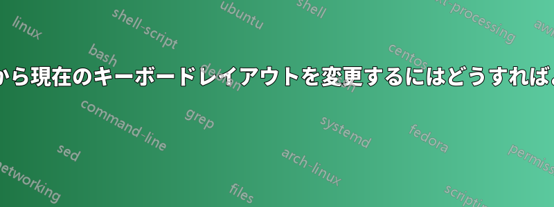 ターミナルから現在のキーボードレイアウトを変更するにはどうすればよいですか? 