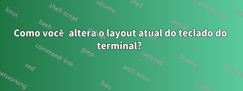 Como você altera o layout atual do teclado do terminal? 