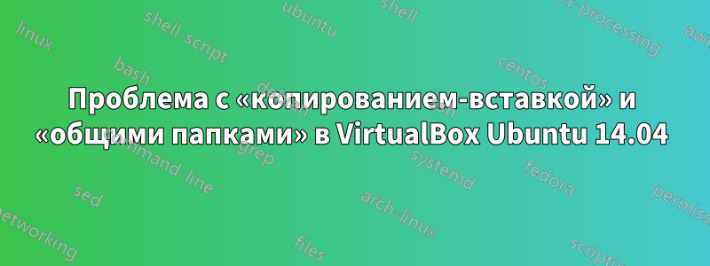 Проблема с «копированием-вставкой» и «общими папками» в VirtualBox Ubuntu 14.04