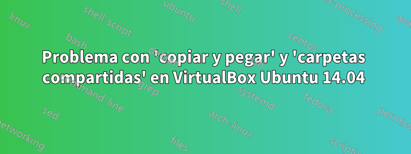Problema con 'copiar y pegar' y 'carpetas compartidas' en VirtualBox Ubuntu 14.04