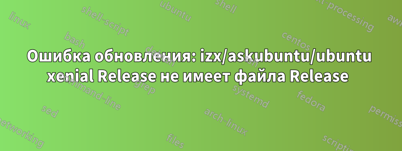 Ошибка обновления: izx/askubuntu/ubuntu xenial Release не имеет файла Release 