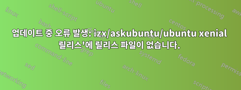 업데이트 중 오류 발생: izx/askubuntu/ubuntu xenial 릴리스'에 릴리스 파일이 없습니다.