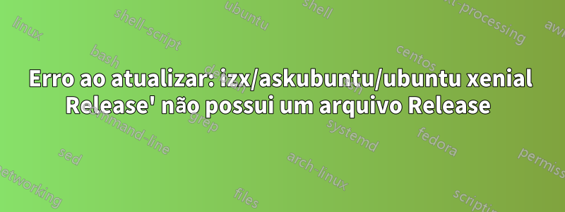Erro ao atualizar: izx/askubuntu/ubuntu xenial Release' não possui um arquivo Release 