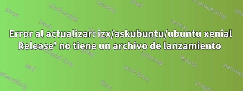 Error al actualizar: izx/askubuntu/ubuntu xenial Release' no tiene un archivo de lanzamiento 