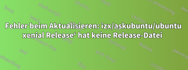 Fehler beim Aktualisieren: izx/askubuntu/ubuntu xenial Release‘ hat keine Release-Datei 