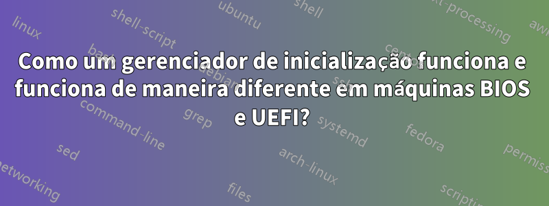 Como um gerenciador de inicialização funciona e funciona de maneira diferente em máquinas BIOS e UEFI?