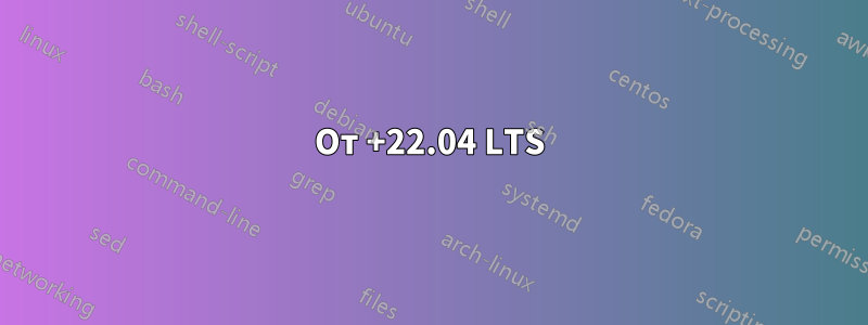 От +22.04 LTS