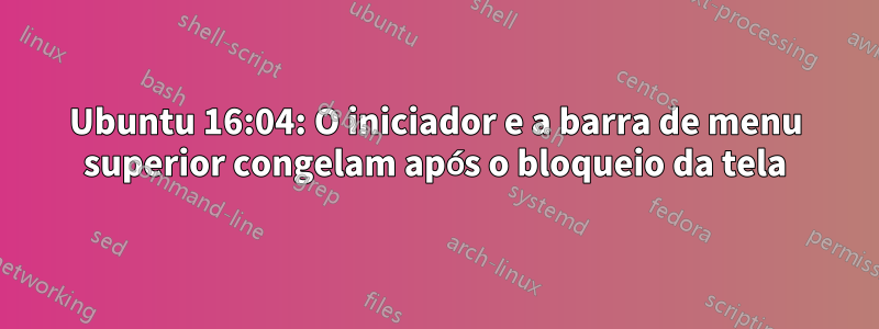 Ubuntu 16:04: O iniciador e a barra de menu superior congelam após o bloqueio da tela