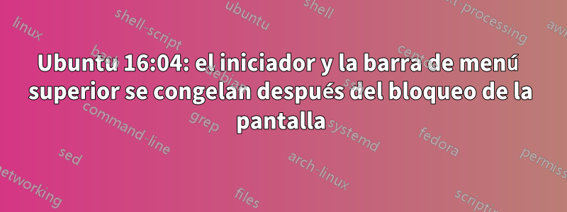 Ubuntu 16:04: el iniciador y la barra de menú superior se congelan después del bloqueo de la pantalla