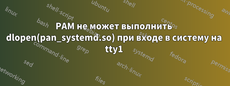 PAM не может выполнить dlopen(pan_systemd.so) при входе в систему на tty1