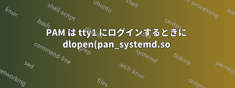 PAM は tty1 にログインするときに dlopen(pan_systemd.so) を実行できません