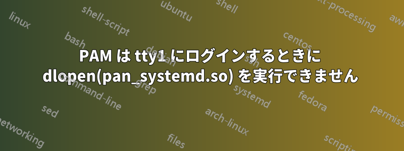 PAM は tty1 にログインするときに dlopen(pan_systemd.so) を実行できません