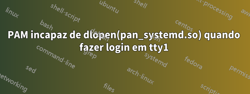 PAM incapaz de dlopen(pan_systemd.so) quando fazer login em tty1