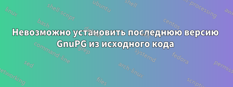 Невозможно установить последнюю версию GnuPG из исходного кода