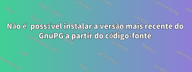 Não é possível instalar a versão mais recente do GnuPG a partir do código-fonte