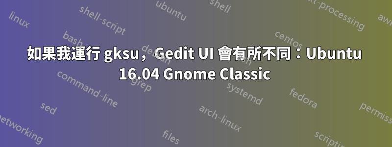 如果我運行 gksu,Gedit UI 會有所不同:Ubuntu 16.04 Gnome Classic