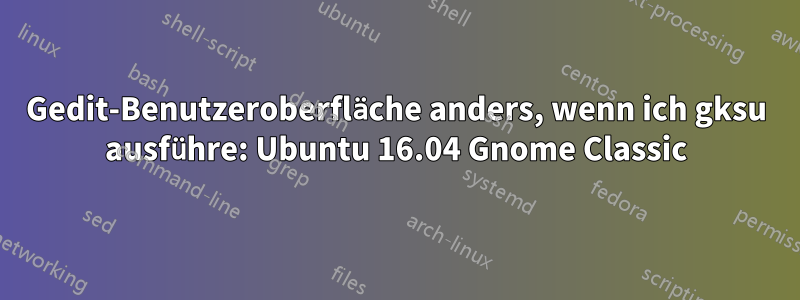 Gedit-Benutzeroberfläche anders, wenn ich gksu ausführe: Ubuntu 16.04 Gnome Classic