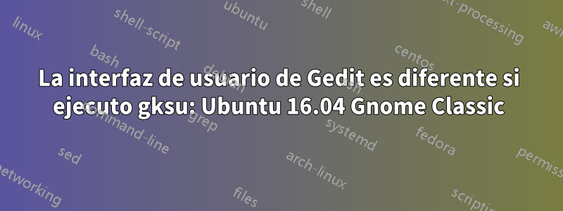 La interfaz de usuario de Gedit es diferente si ejecuto gksu: Ubuntu 16.04 Gnome Classic
