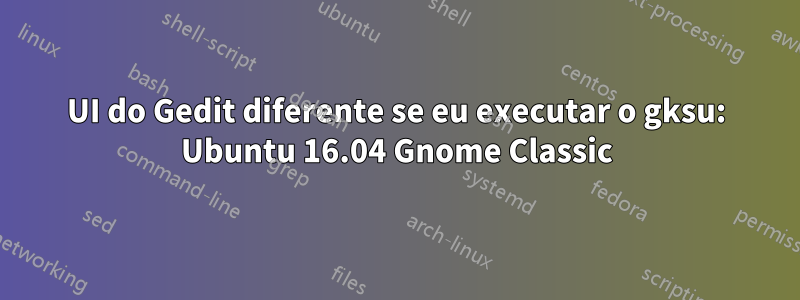 UI do Gedit diferente se eu executar o gksu: Ubuntu 16.04 Gnome Classic
