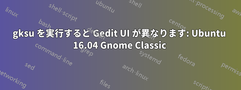gksu を実行すると Gedit UI が異なります: Ubuntu 16.04 Gnome Classic
