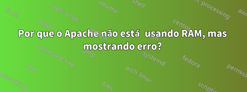 Por que o Apache não está usando RAM, mas mostrando erro?
