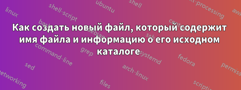 Как создать новый файл, который содержит имя файла и информацию о его исходном каталоге 