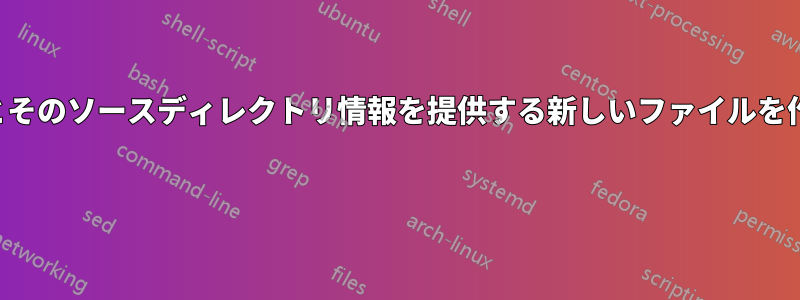 ファイル名とそのソースディレクトリ情報を提供する新しいファイルを作成する方法 