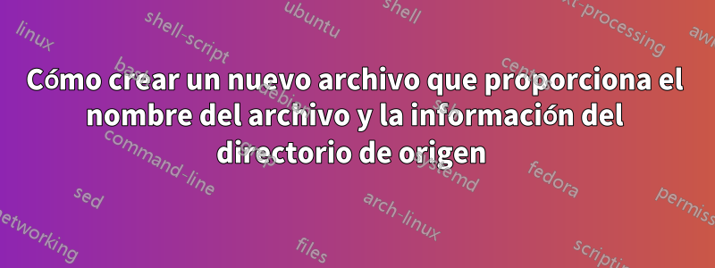 Cómo crear un nuevo archivo que proporciona el nombre del archivo y la información del directorio de origen 