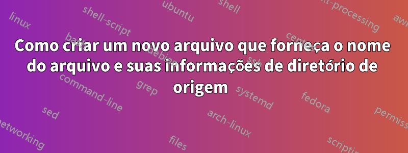 Como criar um novo arquivo que forneça o nome do arquivo e suas informações de diretório de origem 