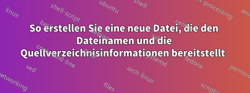 So erstellen Sie eine neue Datei, die den Dateinamen und die Quellverzeichnisinformationen bereitstellt 