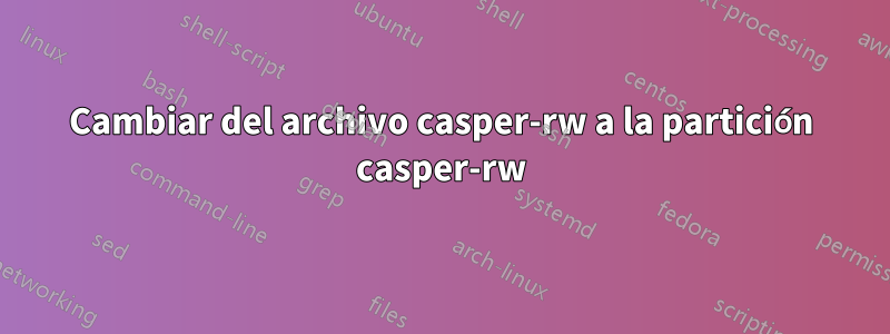 Cambiar del archivo casper-rw a la partición casper-rw