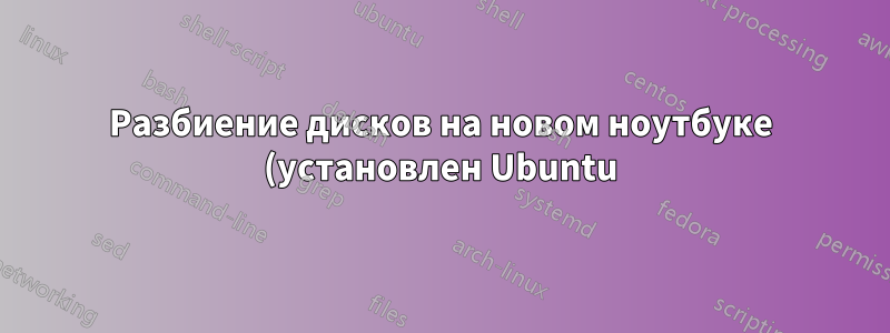 Разбиение дисков на новом ноутбуке (установлен Ubuntu)