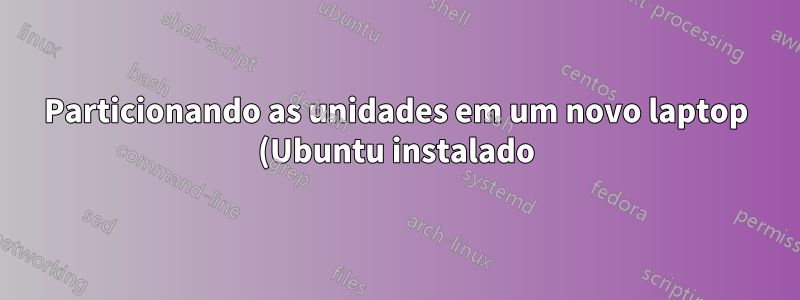 Particionando as unidades em um novo laptop (Ubuntu instalado)
