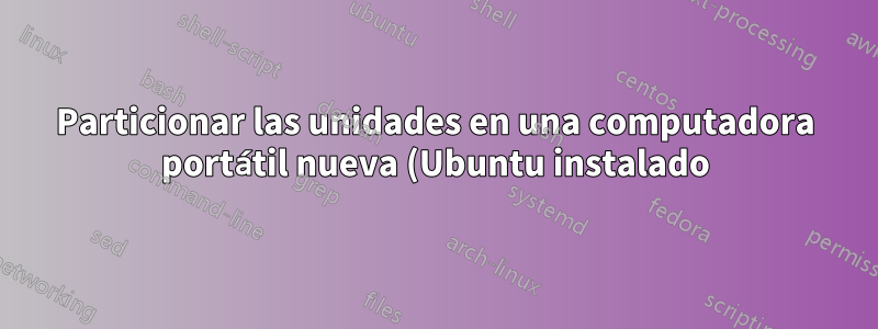Particionar las unidades en una computadora portátil nueva (Ubuntu instalado)