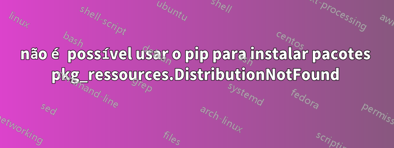 não é possível usar o pip para instalar pacotes pkg_ressources.DistributionNotFound