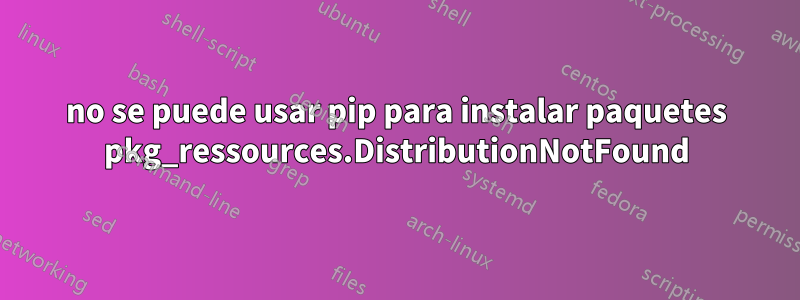 no se puede usar pip para instalar paquetes pkg_ressources.DistributionNotFound