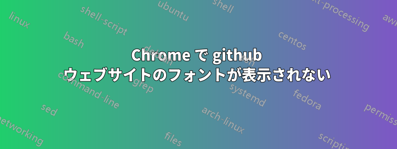 Chrome で github ウェブサイトのフォントが表示されない