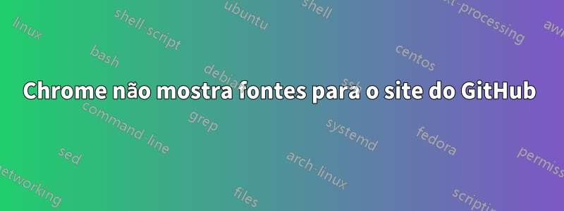 Chrome não mostra fontes para o site do GitHub