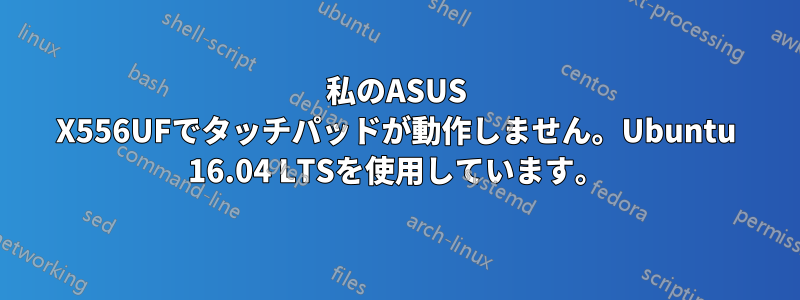 私のASUS X556UFでタッチパッドが動作しません。Ubuntu 16.04 LTSを使用しています。