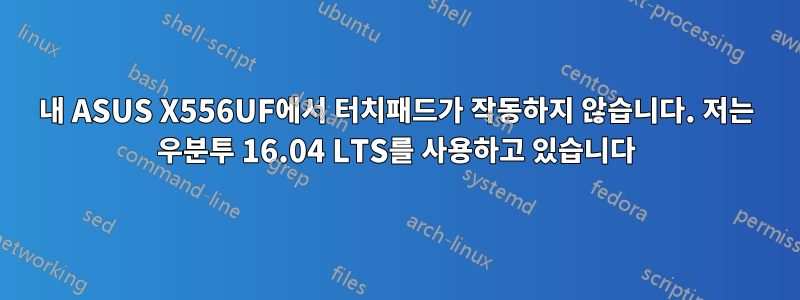 내 ASUS X556UF에서 터치패드가 작동하지 않습니다. 저는 우분투 16.04 LTS를 사용하고 있습니다
