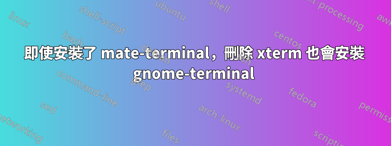 即使安裝了 mate-terminal，刪除 xterm 也會安裝 gnome-terminal