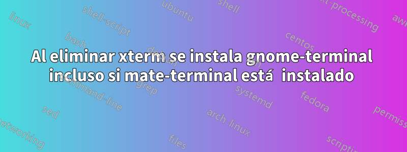 Al eliminar xterm se instala gnome-terminal incluso si mate-terminal está instalado
