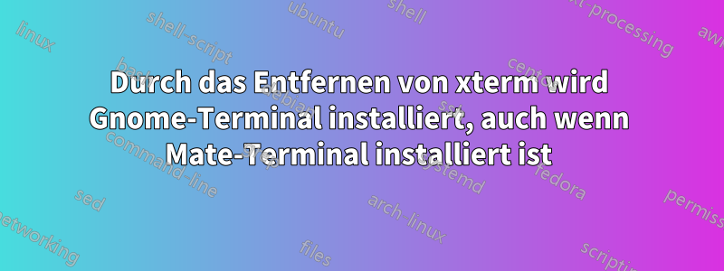 Durch das Entfernen von xterm wird Gnome-Terminal installiert, auch wenn Mate-Terminal installiert ist