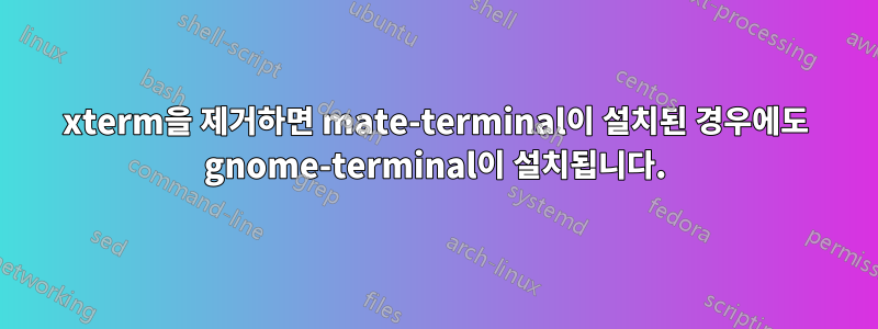 xterm을 제거하면 mate-terminal이 설치된 경우에도 gnome-terminal이 설치됩니다.