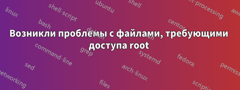 Возникли проблемы с файлами, требующими доступа root