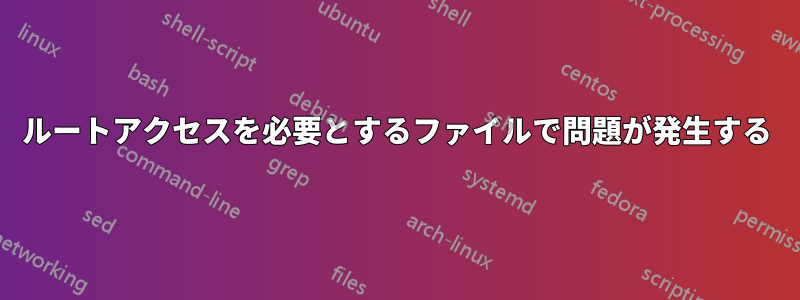 ルートアクセスを必要とするファイルで問題が発生する