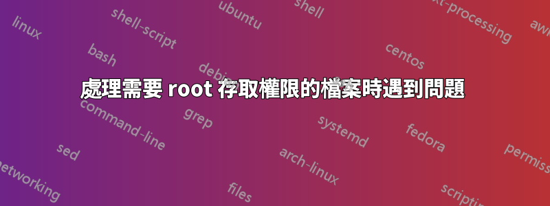 處理需要 root 存取權限的檔案時遇到問題